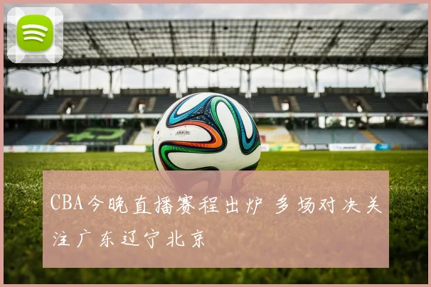 CBA今晚直播赛程出炉 多场对决关注广东辽宁北京