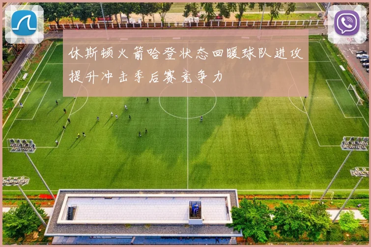 休斯顿火箭哈登状态回暖球队进攻提升冲击季后赛竞争力
