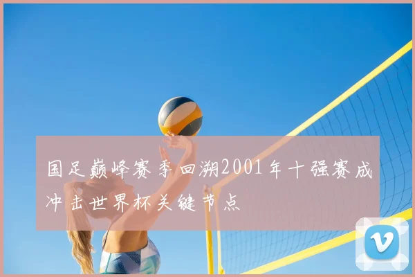 国足巅峰赛季回溯2001年十强赛成冲击世界杯关键节点