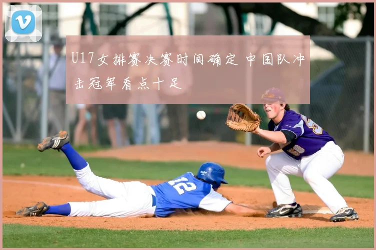 U17女排赛决赛时间确定 中国队冲击冠军看点十足