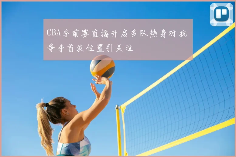 CBA季前赛直播开启多队热身对抗 争夺首发位置引关注