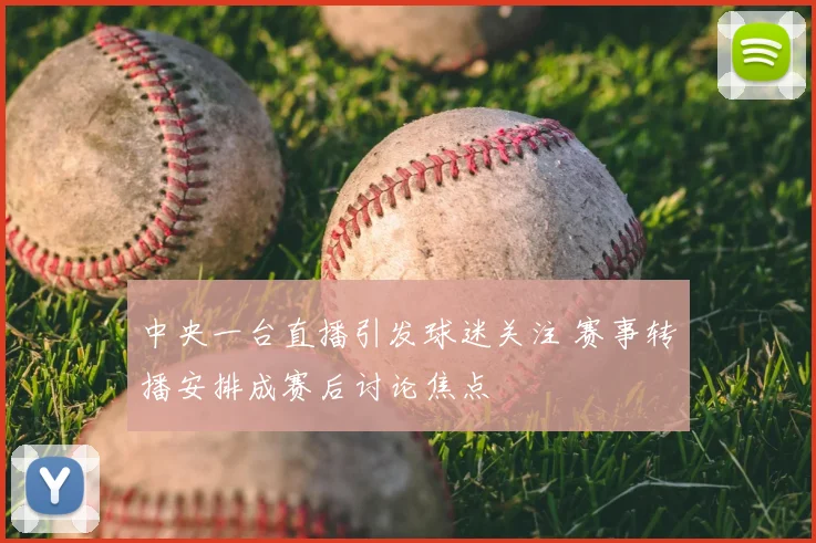 中央一台直播引发球迷关注 赛事转播安排成赛后讨论焦点
