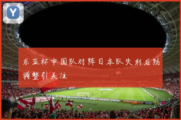 东亚杯中国队对阵日本队失利后防调整引关注