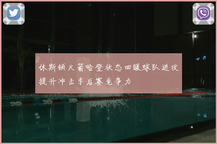 休斯顿火箭哈登状态回暖球队进攻提升冲击季后赛竞争力