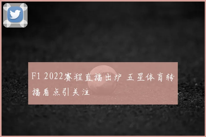 F1 2022赛程直播出炉 五星体育转播看点引关注