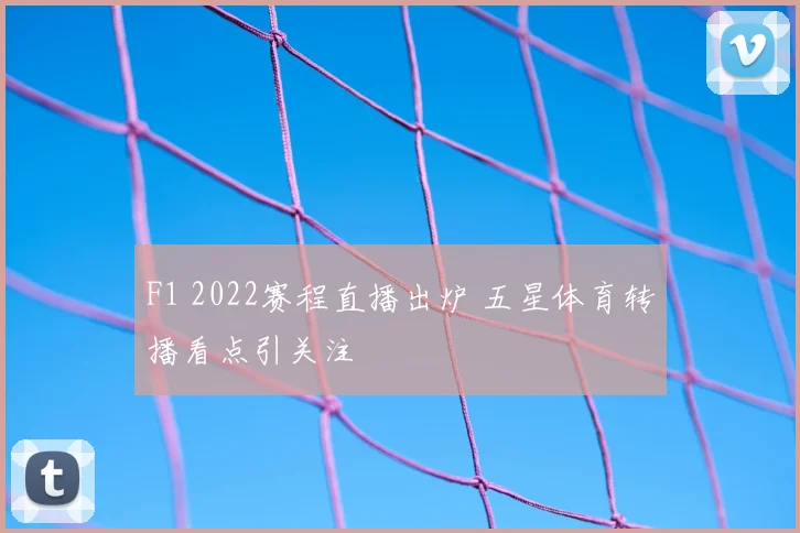 F1 2022赛程直播出炉 五星体育转播看点引关注