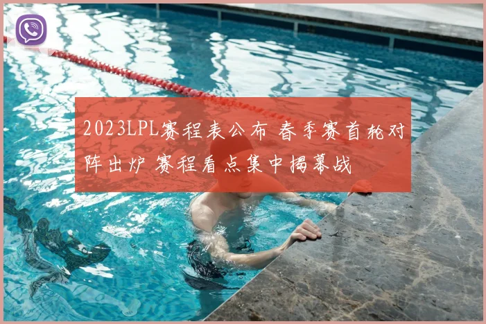 2023LPL赛程表公布 春季赛首轮对阵出炉 赛程看点集中揭幕战