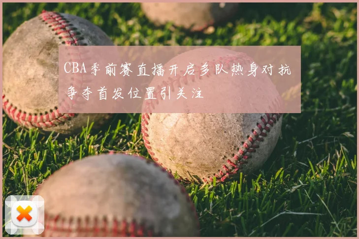 CBA季前赛直播开启多队热身对抗 争夺首发位置引关注