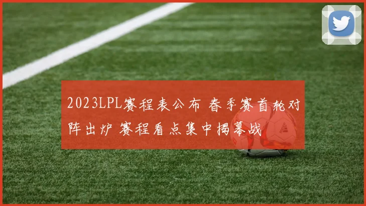 2023LPL赛程表公布 春季赛首轮对阵出炉 赛程看点集中揭幕战