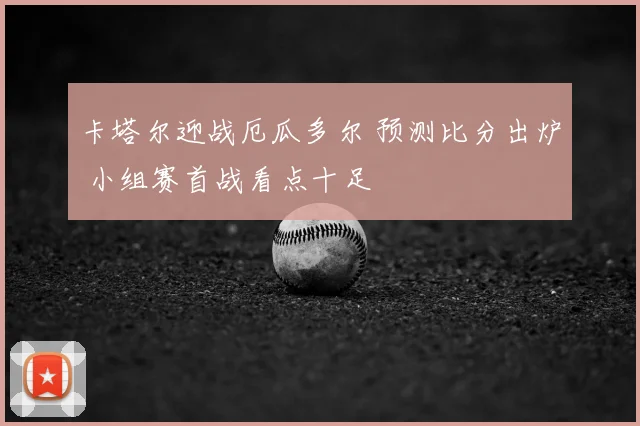 卡塔尔迎战厄瓜多尔 预测比分出炉 小组赛首战看点十足
