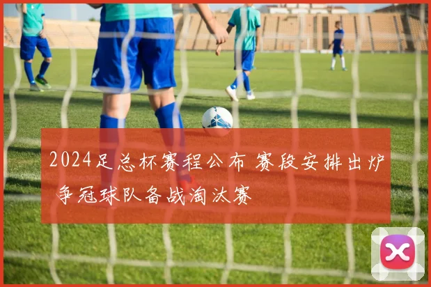 2024足总杯赛程公布 赛段安排出炉 争冠球队备战淘汰赛