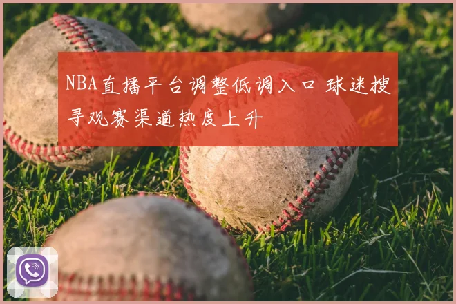 NBA直播平台调整低调入口 球迷搜寻观赛渠道热度上升