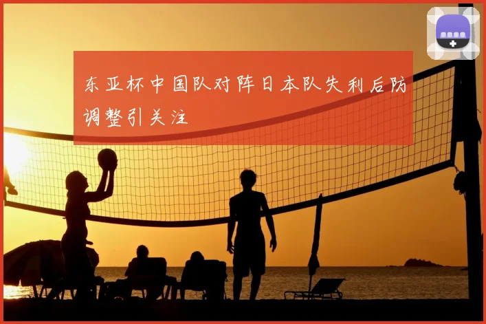 东亚杯中国队对阵日本队失利后防调整引关注