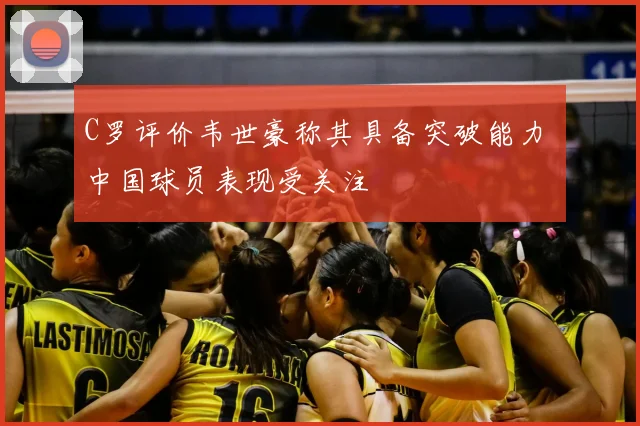 C罗评价韦世豪称其具备突破能力 中国球员表现受关注