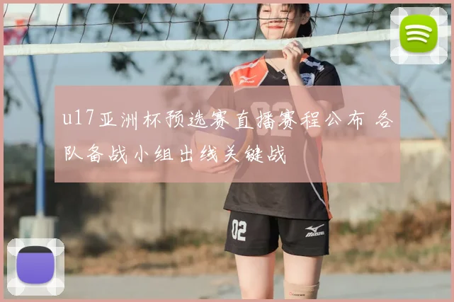 u17亚洲杯预选赛直播赛程公布 各队备战小组出线关键战