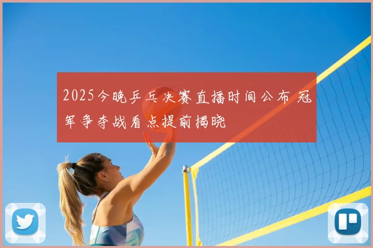 2025今晚乒乓决赛直播时间公布 冠军争夺战看点提前揭晓