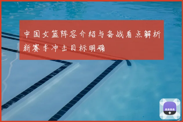 中国女篮阵容介绍与备战看点解析新赛季冲击目标明确