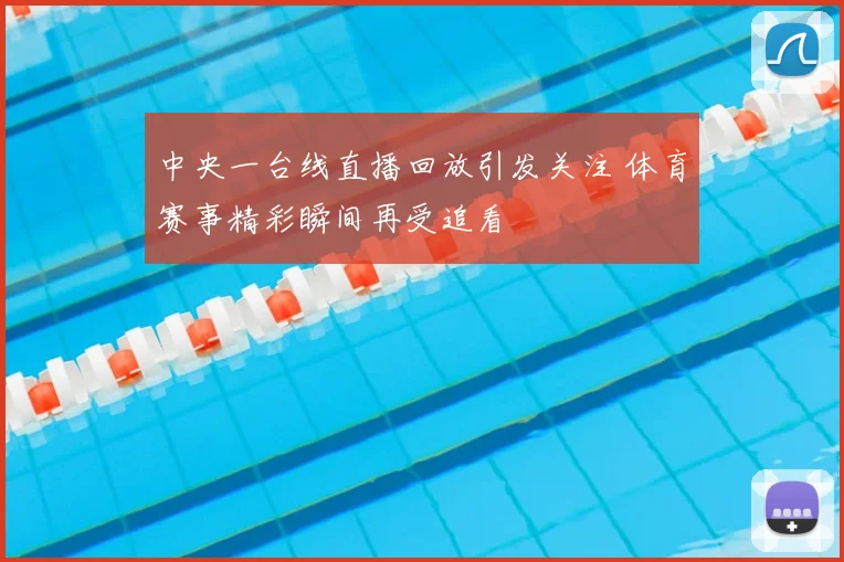 中央一台线直播回放引发关注 体育赛事精彩瞬间再受追看