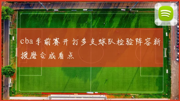 cba季前赛开打多支球队检验阵容新援磨合成看点