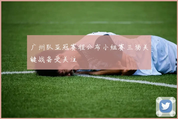 广州队亚冠赛程公布小组赛三场关键战备受关注