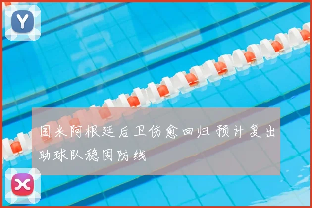 国米阿根廷后卫伤愈回归 预计复出助球队稳固防线