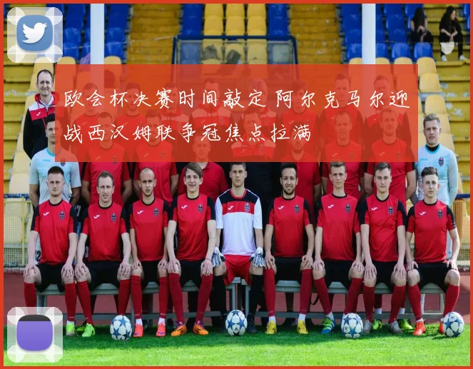 欧会杯决赛时间敲定 阿尔克马尔迎战西汉姆联争冠焦点拉满