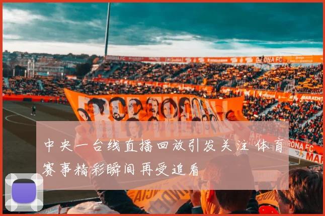 中央一台线直播回放引发关注 体育赛事精彩瞬间再受追看