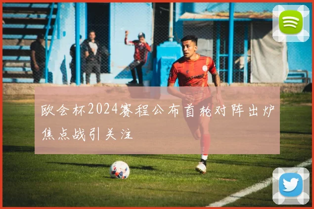 欧会杯2024赛程公布首轮对阵出炉焦点战引关注