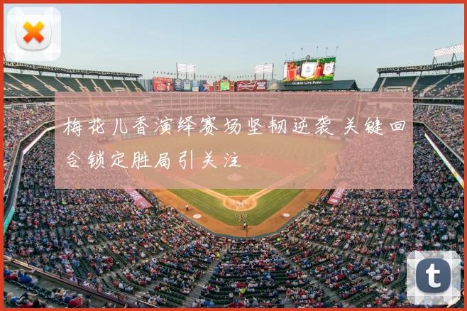 梅花儿香演绎赛场坚韧逆袭 关键回合锁定胜局引关注